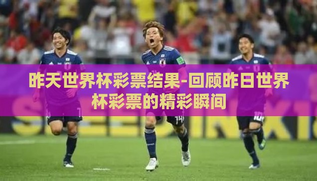 昨天世界杯彩票结果-回顾昨日世界杯彩票的精彩瞬间