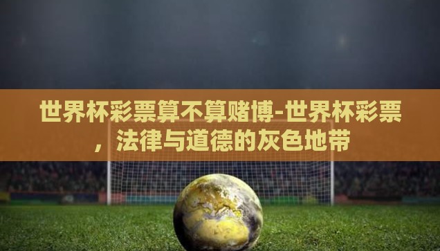 世界杯彩票算不算赌博-世界杯彩票，法律与道德的灰色地带