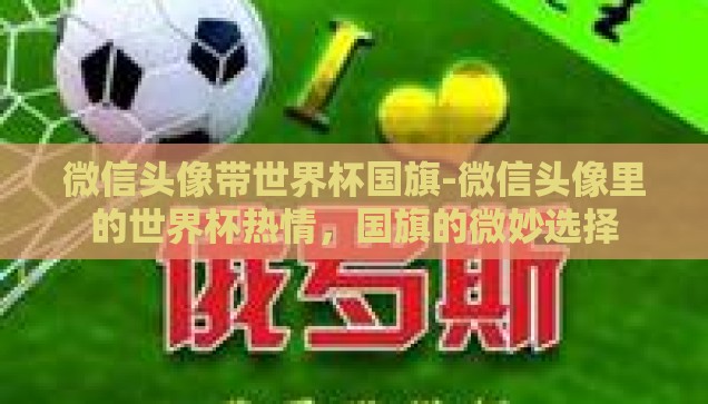 微信头像带世界杯国旗-微信头像里的世界杯热情，国旗的微妙选择
