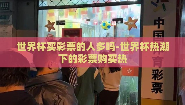 世界杯买彩票的人多吗-世界杯热潮下的彩票购买热