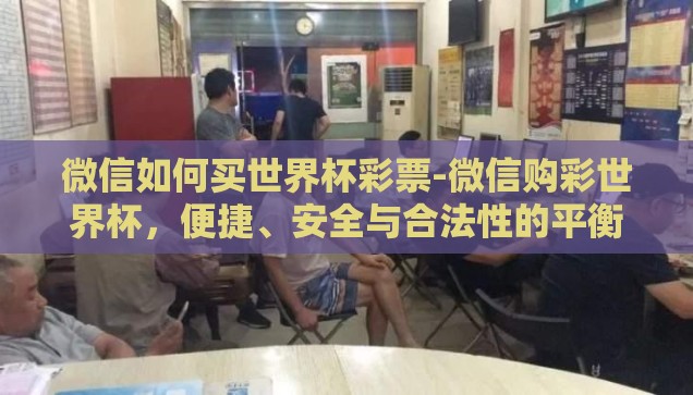 微信如何买世界杯彩票-微信购彩世界杯，便捷、安全与合法性的平衡