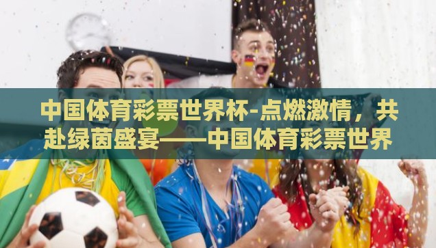 中国体育彩票世界杯-点燃激情，共赴绿茵盛宴——中国体育彩票世界杯的魅力与影响