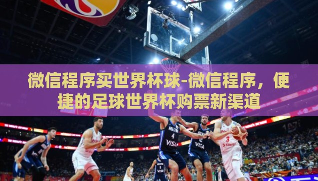 微信程序买世界杯球-微信程序，便捷的足球世界杯购票新渠道