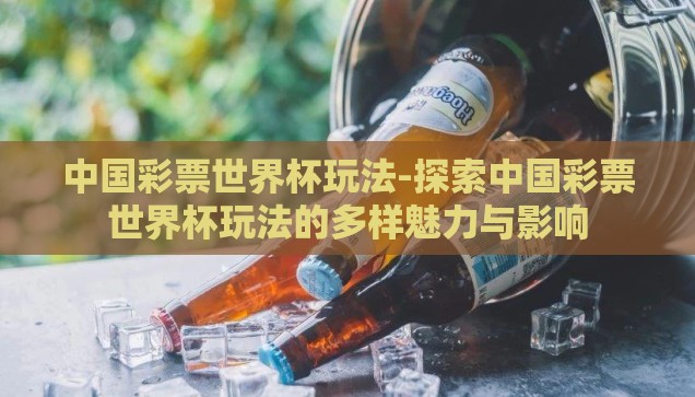 中国彩票世界杯玩法-探索中国彩票世界杯玩法的多样魅力与影响