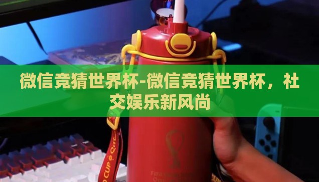微信竞猜世界杯-微信竞猜世界杯，社交娱乐新风尚