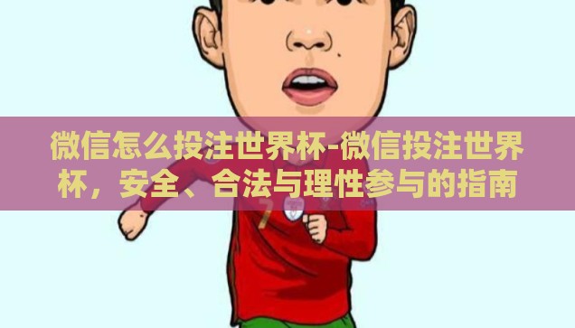 微信怎么投注世界杯-微信投注世界杯，安全、合法与理性参与的指南