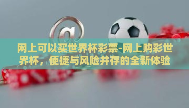 网上可以买世界杯彩票-网上购彩世界杯，便捷与风险并存的全新体验