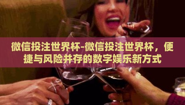 微信投注世界杯-微信投注世界杯，便捷与风险并存的数字娱乐新方式