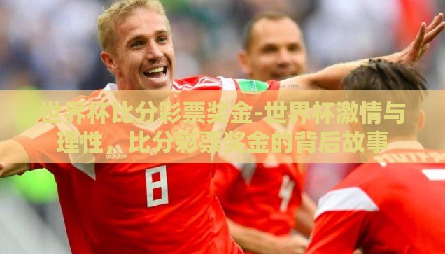 世界杯比分彩票奖金-世界杯激情与理性,比分彩票奖金的背后故事 世界杯比分彩票奖金-世界杯激情与理性,比分彩票奖金的背后故事