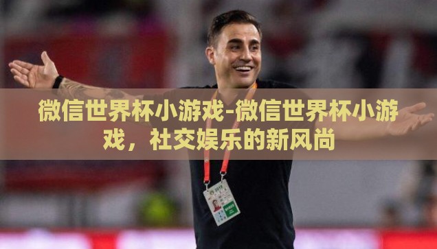 微信世界杯小游戏-微信世界杯小游戏,社交娱乐的新风尚 微信世界杯小游戏-微信世界杯小游戏,社交娱乐的新风尚