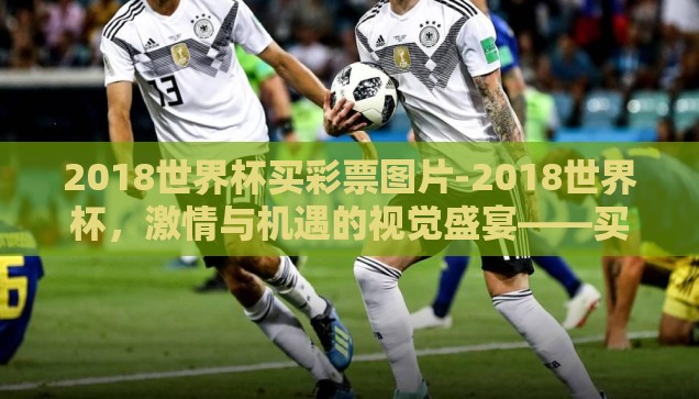 2018世界杯买彩票图片-2018世界杯,激情与机遇的视觉盛宴——买彩票图片背后的故事 2018世界杯买彩票图片-2018世界杯,激情与机遇的视觉盛宴——买彩票图片背后的故事
