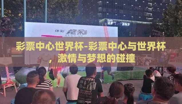彩票中心世界杯-彩票中心与世界杯，激情与梦想的碰撞