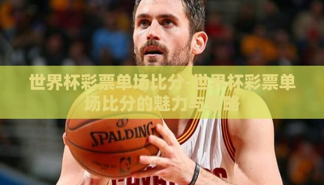 世界杯彩票单场比分-世界杯彩票单场比分的魅力与策略