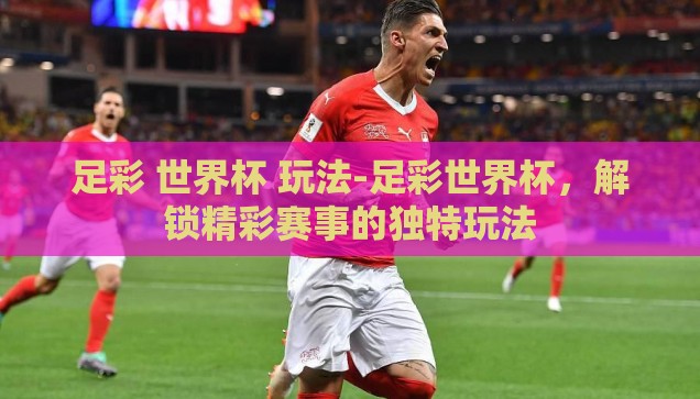 足彩 世界杯 玩法-足彩世界杯，解锁精彩赛事的独特玩法