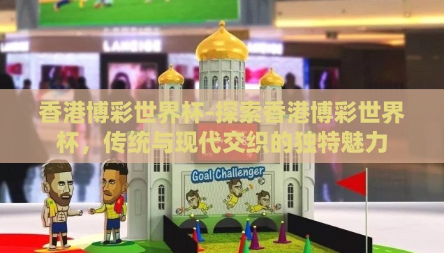 香港博彩世界杯-探索香港博彩世界杯，传统与现代交织的独特魅力