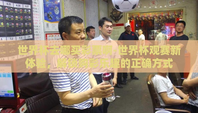 微信怎么买世界杯-微信购彩世界杯，便捷、安全与合法性的平衡