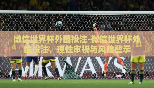 微信世界杯外围投注-微信世界杯外围投注，理性审视与风险警示