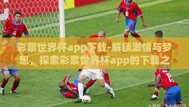彩票世界杯app下载-解锁激情与梦想，探索彩票世界杯app的下载之旅