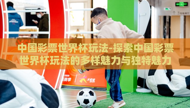 中国彩票世界杯玩法-探索中国彩票世界杯玩法的多样魅力与独特魅力