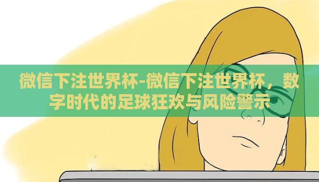 微信下注世界杯-微信下注世界杯，数字时代的足球狂欢与风险警示