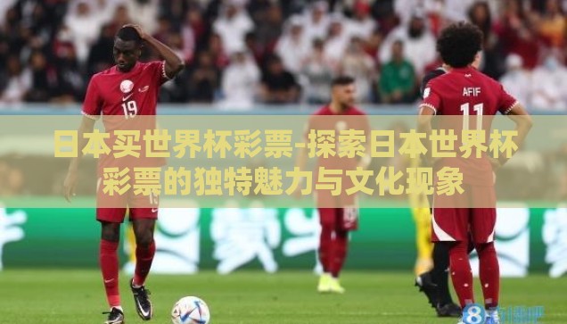 日本买世界杯彩票-探索日本世界杯彩票的独特魅力与文化现象 日本买世界杯彩票-探索日本世界杯彩票的独特魅力与文化现象