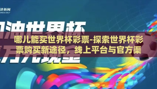 哪儿能买世界杯彩票-探索世界杯彩票购买新途径,线上平台与官方渠道的优选 哪儿能买世界杯彩票-探索世界杯彩票购买新途径,线上平台与官方渠道的优选