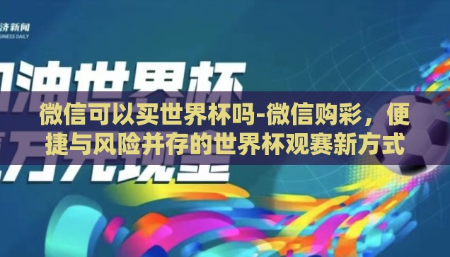 微信可以买世界杯吗-微信购彩,便捷与风险并存的世界杯观赛新方式 微信可以买世界杯吗-微信购彩,便捷与风险并存的世界杯观赛新方式