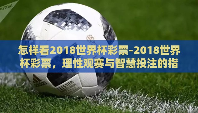 怎样看2018世界杯彩票-2018世界杯彩票，理性观赛与智慧投注的指南