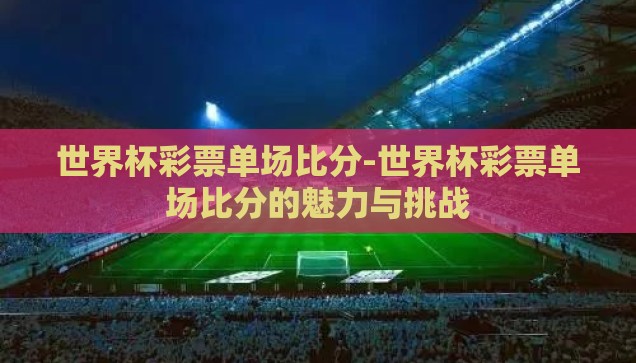 世界杯彩票单场比分-世界杯彩票单场比分的魅力与挑战