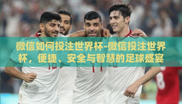 微信能买世界杯吗-微信与世界杯，数字时代的便捷购彩新体验
