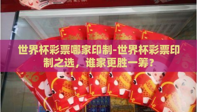 世界杯彩票哪家印制-世界杯彩票印制之选，谁家更胜一筹？