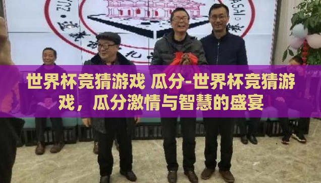 世界杯竞猜游戏 瓜分-世界杯竞猜游戏，瓜分激情与智慧的盛宴