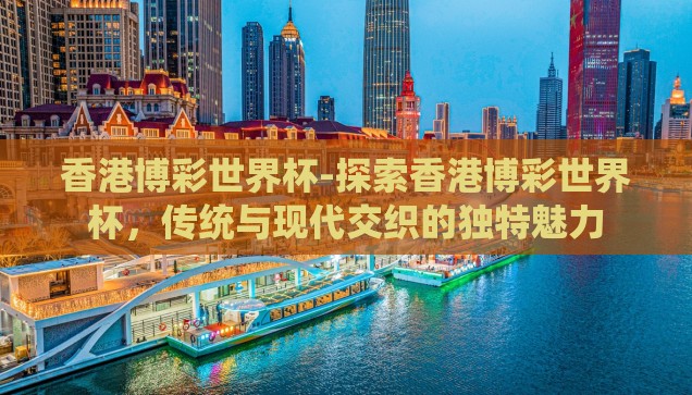 香港博彩世界杯-探索香港博彩世界杯，传统与现代交织的独特魅力