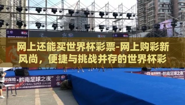 网上还能买世界杯彩票-网上购彩新风尚，便捷与挑战并存的世界杯彩票市场