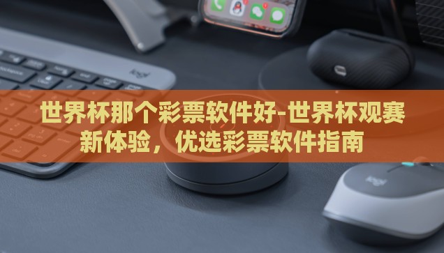 世界杯那个彩票软件好-世界杯观赛新体验，优选彩票软件指南