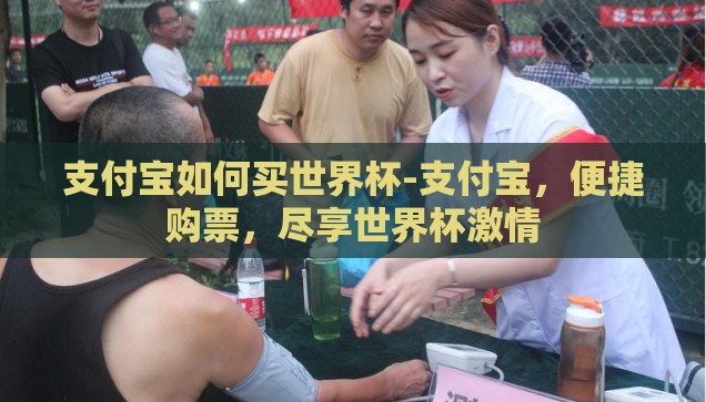 支付宝如何买世界杯-支付宝，便捷购票，尽享世界杯激情