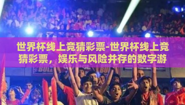 世界杯线上竞猜彩票-世界杯线上竞猜彩票，娱乐与风险并存的数字游戏